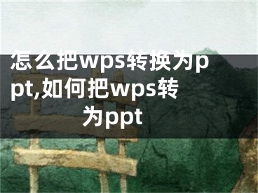 怎么把wps转换为ppt,如何把wps转为ppt