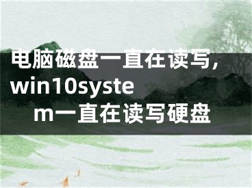 电脑磁盘一直在读写,win10system一直在读写硬盘