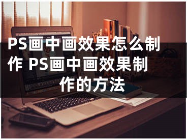 PS画中画效果怎么制作 PS画中画效果制作的方法