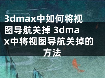 3dmax中如何将视图导航关掉 3dmax中将视图导航关掉的方法