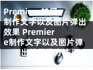 Premiere如何制作文字以及图片弹出效果 Premiere制作文字以及图片弹出效果的方法