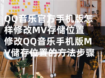 QQ音乐官方手机版怎样修改MV存储位置 修改QQ音乐手机版MV储存位置的方法步骤