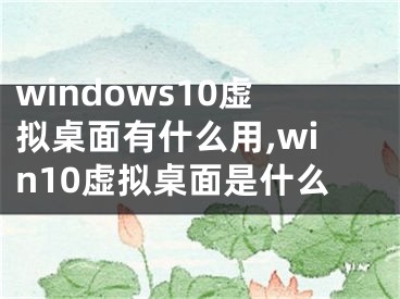windows10虚拟桌面有什么用,win10虚拟桌面是什么