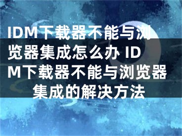 IDM下载器不能与浏览器集成怎么办 IDM下载器不能与浏览器集成的解决方法