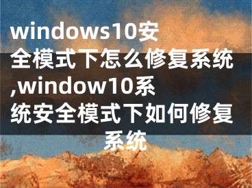 windows10安全模式下怎么修复系统,window10系统安全模式下如何修复系统