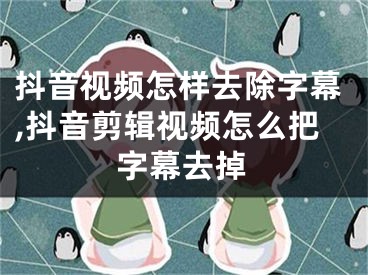 抖音视频怎样去除字幕,抖音剪辑视频怎么把字幕去掉