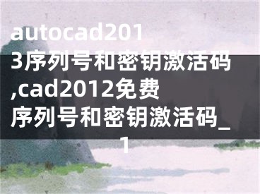 autocad2013序列号和密钥激活码,cad2012免费序列号和密钥激活码_1