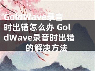 GoldWave录音时出错怎么办 GoldWave录音时出错的解决方法