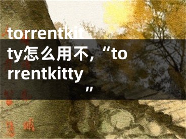 torrentkitty怎么用不,“torrentkitty”