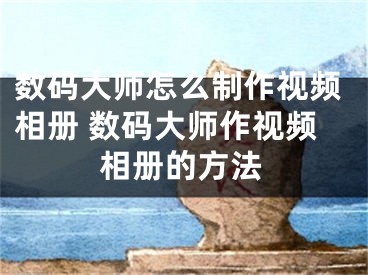 数码大师怎么制作视频相册 数码大师作视频相册的方法