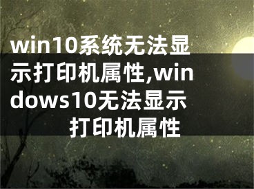 win10系统无法显示打印机属性,windows10无法显示打印机属性