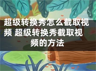 超级转换秀怎么截取视频 超级转换秀截取视频的方法