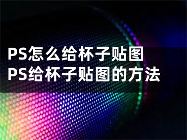 PS怎么给杯子贴图 PS给杯子贴图的方法