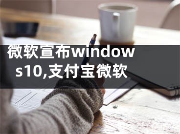 微软宣布windows10,支付宝微软