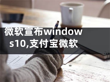 微软宣布windows10,支付宝微软 