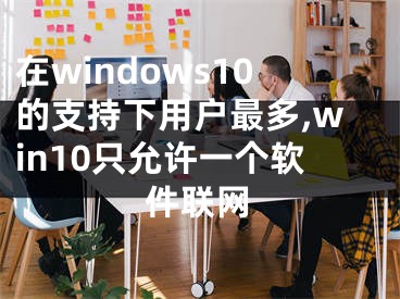 在windows10的支持下用户最多,win10只允许一个软件联网