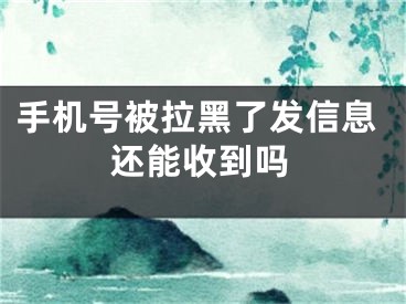 手机号被拉黑了发信息还能收到吗