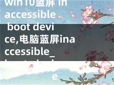 win10蓝屏 inaccessible boot device,电脑蓝屏inaccessible_boot_device