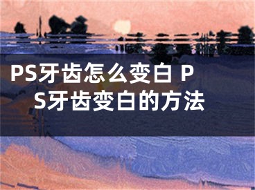 PS牙齿怎么变白 PS牙齿变白的方法