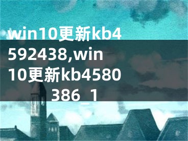 win10更新kb4592438,win10更新kb4580386_1