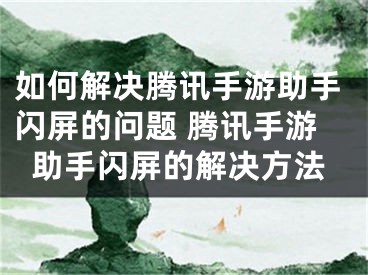 如何解决腾讯手游助手闪屏的问题 腾讯手游助手闪屏的解决方法