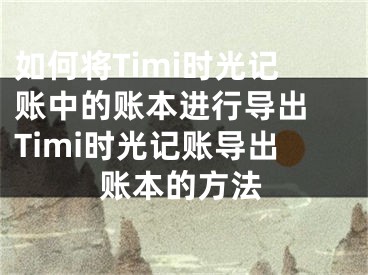 如何将Timi时光记账中的账本进行导出 Timi时光记账导出账本的方法