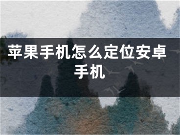 苹果手机怎么定位安卓手机