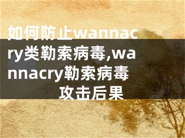 如何防止wannacry类勒索病毒,wannacry勒索病毒攻击后果 