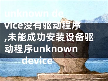 unknown device没有驱动程序,未能成功安装设备驱动程序unknown device