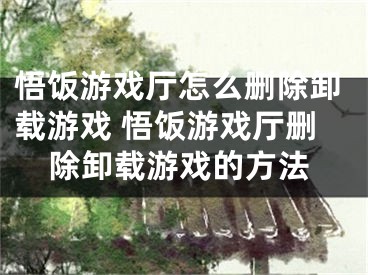 悟饭游戏厅怎么删除卸载游戏 悟饭游戏厅删除卸载游戏的方法