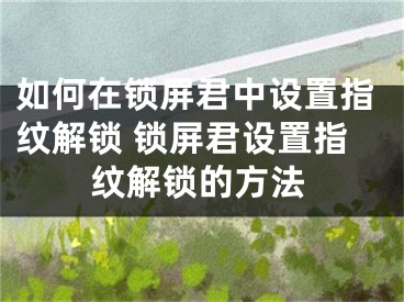 如何在锁屏君中设置指纹解锁 锁屏君设置指纹解锁的方法