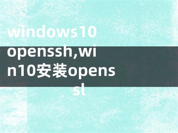 windows10 openssh,win10安装openssl