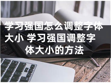 学习强国怎么调整字体大小 学习强国调整字体大小的方法