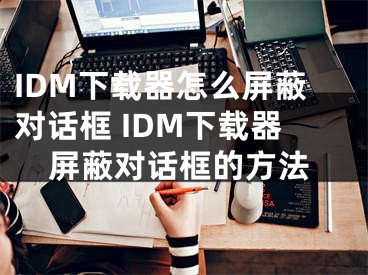 IDM下载器怎么屏蔽对话框 IDM下载器屏蔽对话框的方法