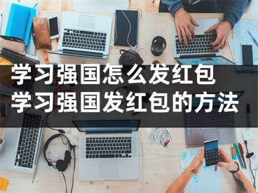 学习强国怎么发红包 学习强国发红包的方法