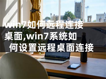 win7如何远程连接桌面,win7系统如何设置远程桌面连接