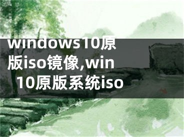 windows10原版iso镜像,win10原版系统iso