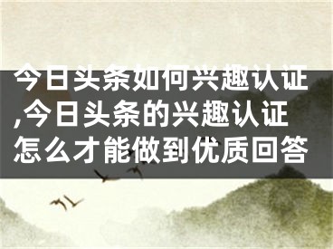 今日头条如何兴趣认证,今日头条的兴趣认证怎么才能做到优质回答