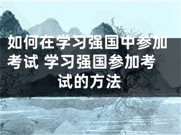 如何在学习强国中参加考试 学习强国参加考试的方法