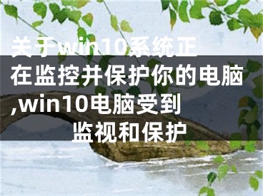 关于win10系统正在监控并保护你的电脑,win10电脑受到监视和保护