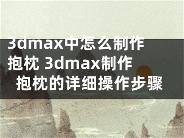 3dmax中怎么制作抱枕 3dmax制作抱枕的详细操作步骤