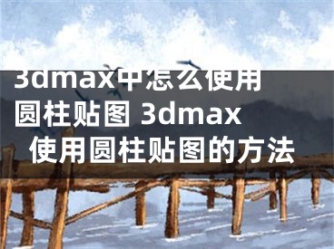 3dmax中怎么使用圆柱贴图 3dmax使用圆柱贴图的方法