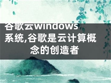 谷歌云windows系统,谷歌是云计算概念的创造者