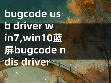 bugcode usb driver win7,win10蓝屏bugcode ndis driver