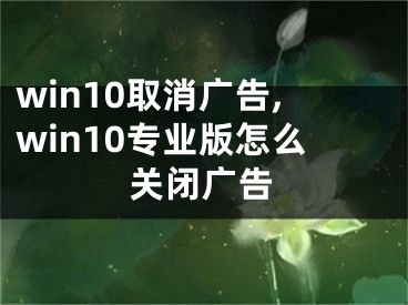 win10取消广告,win10专业版怎么关闭广告