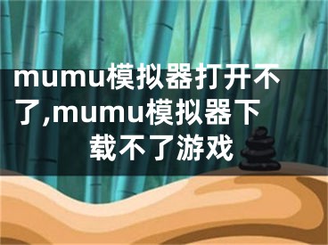 mumu模拟器打开不了,mumu模拟器下载不了游戏