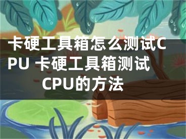 卡硬工具箱怎么测试CPU 卡硬工具箱测试CPU的方法