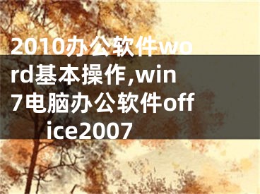 2010办公软件word基本操作,win7电脑办公软件office2007