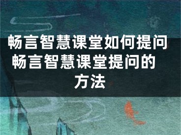 畅言智慧课堂如何提问 畅言智慧课堂提问的方法