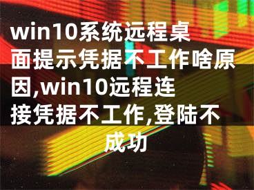 win10系统远程桌面提示凭据不工作啥原因,win10远程连接凭据不工作,登陆不成功